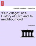 Our Village; Or a History of Erith and Its Neighbourhood. - Paperback