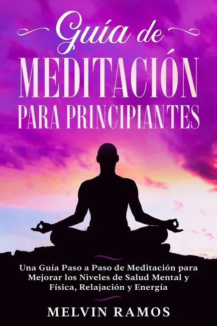 Guía de Meditación para Principiantes: Una Guía Paso a Paso de Meditación para Mejorar los Niveles de Salud Mental y Física, Relajación y Energía (Edi - Paperback