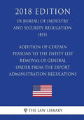 Addition of Certain Persons to the Entity List - Removal of General Order From the Export Administration Regulations (EAR) (US Bureau of Industry and - Paperback