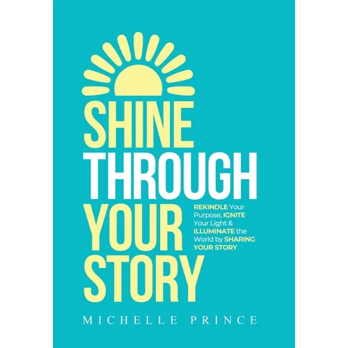 Shine Through Your Story: REKINDLE Your Purpose, IGNITE Your Light & ILLUMINATE the World by Sharing Your Story - Hardcover