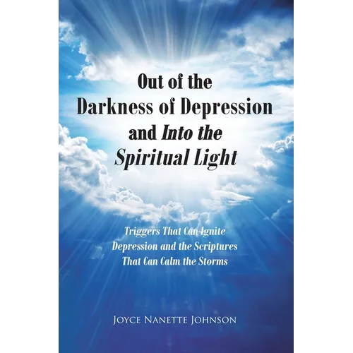 Out of the Darkness of Depression and Into the Spiritual Light: Triggers That Can Ignite Depression and the Scriptures That Can Calm the Storms - Paperback