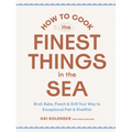 How to Cook the Finest Things in the Sea: Broil, Bake, Poach & Grill Your Way to Exceptional Fish & Shellfish - Hardcover