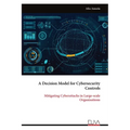 A Decision Model for Cybersecurity Controls: Mitigating Cyber attacks in Large-scale Organisations - Paperback