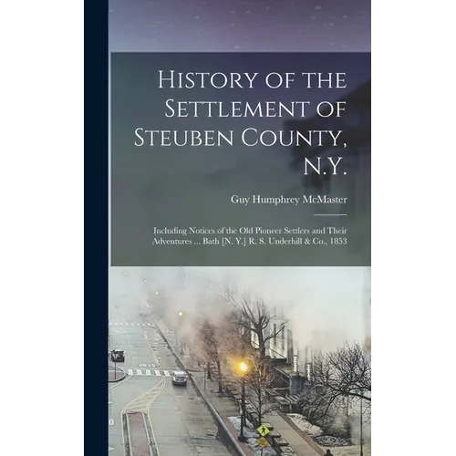 History of the Settlement of Steuben County, N.Y.: Including Notices of the Old Pioneer Settlers and Their Adventures ... Bath [N. Y.] R. S. Underhill - Hardcover