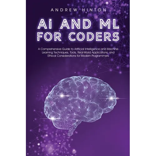 AI and ML for Coders: A Comprehensive Guide to Artificial Intelligence and Machine Learning Techniques, Tools, Real-World Applications, and Ethical Co - Paperback