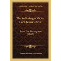 The Sufferings Of Our Lord Jesus Christ: From The Portuguese (1863) - Paperback