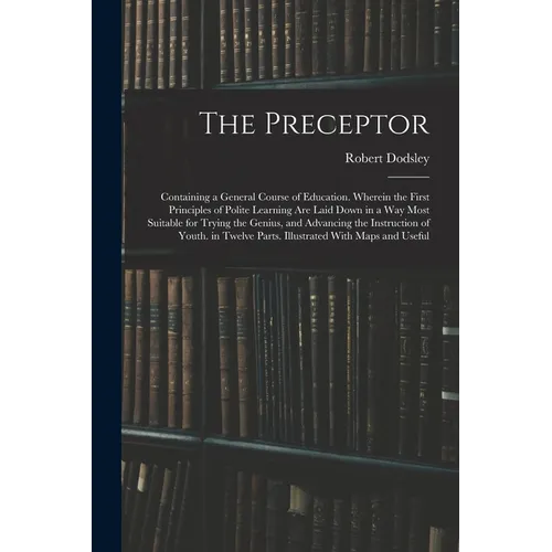 The Preceptor: Containing a General Course of Education. Wherein the First Principles of Polite Learning Are Laid Down in a Way Most - Paperback