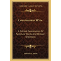 Communion Wine: A Critical Examination Of Scripture Words And Historic Testimony - Paperback
