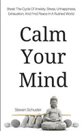 Calm Your Mind: Break The Cycle Of Anxiety, Stress, Unhappiness, Exhaustion, And Find Peace In A Rushed World - Paperback