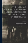 The Notable History of Abraham Lincoln, Sixteenth President of the United States - Paperback