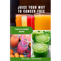 Juice Your Way to Cancer-Free: The Ultimate Guide to Fighting Cancer with Juicing - Paperback