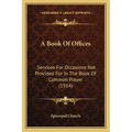 A Book Of Offices: Services For Occasions Not Provided For In The Book Of Common Prayer (1914) - Paperback