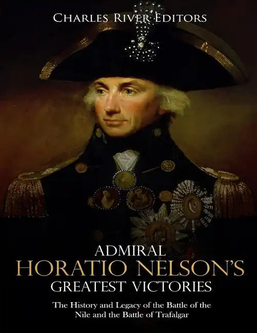 Admiral Horatio Nelson's Greatest Victories: The History and Legacy of the Battle of the Nile and the Battle of Trafalgar - Paperback