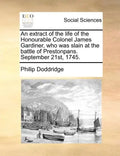 An Extract of the Life of the Honourable Colonel James Gardiner, Who Was Slain at the Battle of Prestonpans. September 21st, 1745. - Paperback