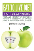 Eat to Live Diet For Beginners: Fast and Healthy Weight Loss Program to Lose Body Fat, Get Flat Belly and Slim Body, Lower Blood Pressure - Paperback