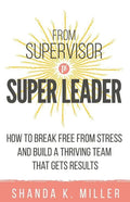 From Supervisor to Super Leader: How to Break Free from Stress and Build a Thriving Team That Gets Results - Paperback