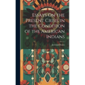 Essays On the Present Crisis in the Condition of the American Indians - Hardcover