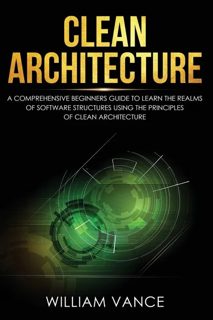 Clean Architecture: A Comprehensive Beginners Guide to Learn the Realms of Software Structures Using the Principles of Clean Architecture - Paperback