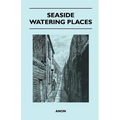 Seaside Watering Places: A Description Of Holiday Resorts On The Coasts Of England And Wales, The Channel Islands, And The Isle Of Man, Includi - Paperback