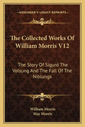 The Collected Works Of William Morris V12: The Story Of Sigurd The Volsung And The Fall Of The Niblungs - Paperback