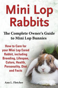 Mini Lop Rabbits, The Complete Owner's Guide to Mini Lop Bunnies, How to Care for your Mini Lop Eared Rabbit, including Breeding, Lifespan, Colors, He - Paperback