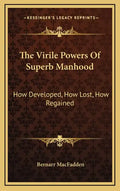 The Virile Powers of Superb Manhood: How Developed, How Lost, How Regained - Hardcover