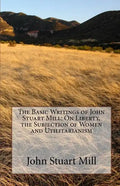 The Basic Writings of John Stuart Mill: On Liberty, the Subjection of Women and Utilitarianism - Paperback