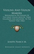 Violins And Violin Makers: Biographical Dictionary Of The Great Italian Artistes, Their Followers And Imitators, To The Present Time (1866) - Hardcover