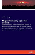 Morgan's Freemasonry exposed and explained: Showing the origin, history and nature of Masonry, its effects on the government, and the Christian religi - Paperback