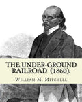 The Under-Ground Railroad (1860). By: William M. Mitchell: William M. Mitchell (c. 1826 - c. 1879) was an American writer, minister and abolitionist w - Paperback