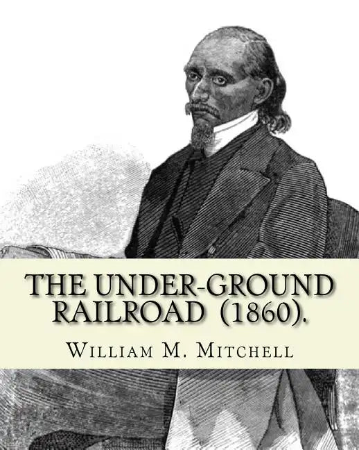 The Under-Ground Railroad (1860). By: William M. Mitchell: William M. Mitchell (c. 1826 - c. 1879) was an American writer, minister and abolitionist w - Paperback