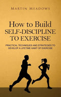 How to Build Self-Discipline to Exercise: Practical Techniques and Strategies to Develop a Lifetime Habit of Exercise - Hardcover