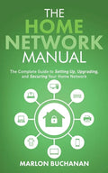 The Home Network Manual: The Complete Guide to Setting Up, Upgrading, and Securing Your Home Network - Paperback