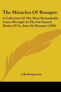 The Miracles Of Beaupre: A Collection Of The Most Remarkable Cures Wrought At The Far-Famed Shrine Of St. Anne De Beaupre (1908) - Paperback
