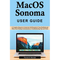 macOS Sonoma User Guide: A Complete Manual to Unlock the Full Potential of Your MacBook and iMacs from Desktop Customization to Troubleshooting - Paperback