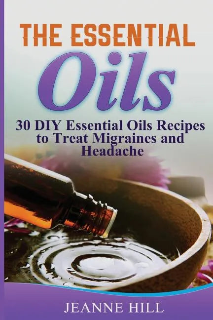 The Essential Oils: Complete Guide: 30 DIY Essential Oils Recipes to Treat Migraines and Headache - Paperback