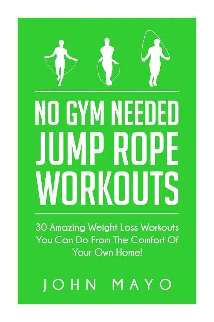 No Gym Needed- Jump Rope Workouts: 30 Amazing Weight Loss Workouts You Can Do From The Comfort Of Your Own Home! - Paperback