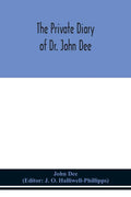 The private diary of Dr. John Dee: and the catalogue of his library of manuscripts, from the original manuscripts in the Ashmolean museum at Oxford, a - Paperback