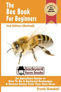 The Bee Book For Beginners 2nd Edition (Revised) An Apiculture Starter or How To Be A Backyard Beekeeper And Harvest Honey From Your Own Bee Hives - Paperback
