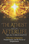 The Atheist and the Afterlife - an Autobiography: A True Story of Inspiration, Transformation, and the Pursuit of Enlightenment - Paperback