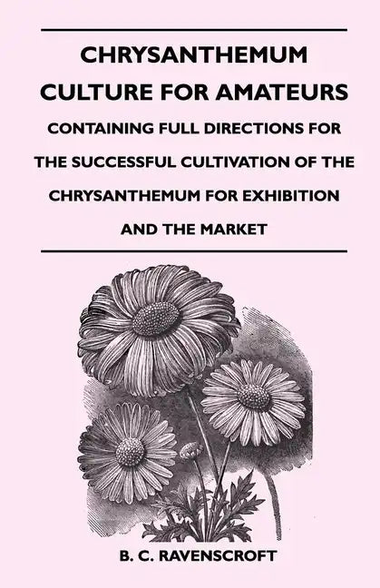 Chrysanthemum Culture For Amateurs: Containing Full Directions For the Successful Cultivation of the Chrysanthemum For Exhibition and the Market - Paperback