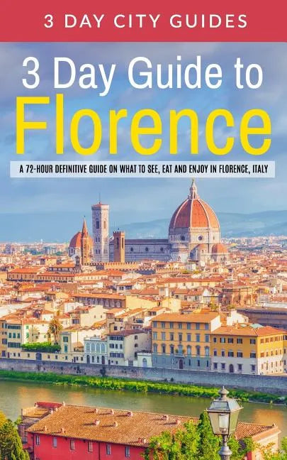 3 Day Guide to Florence: A 72-hour Definitive Guide on What to See, Eat and Enjoy in Florence, Italy - Paperback