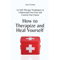 How to Therapize and Heal Yourself: 15 Self-Therapy Techniques to Understand Your Past and Control Your Future - Paperback