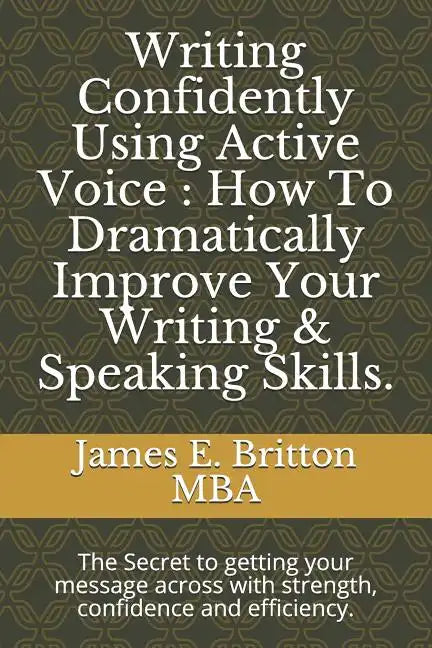 Writing Confidently Using Active Voice: How to Dramatically Improve Your Writing & Speaking Skills.: The Secret to Getting Your Message Across with St - Paperback