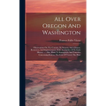 All Over Oregon And Washington: Observations On The Country, Its Scenery, Soil, Climate, Resources, And Improvements, With An Outline Of Its Early His - Hardcover