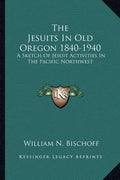 The Jesuits in Old Oregon 1840-1940: A Sketch of Jesuit Activities in the Pacific Northwest - Paperback