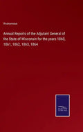 Annual Reports of the Adjutant General of the State of Wisconsin for the years 1860, 1861, 1862, 1863, 1864 - Hardcover