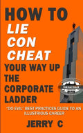 How to lie con cheat your way up the corporate ladder: "Do evil" best practices guide to an illustrious career - Paperback