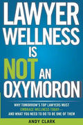 Lawyer Wellness Is NOT An Oxymoron: Why Tomorrow's Top Lawyers Must Embrace Wellness Today-And What You Need to Do to Be One of Them - Paperback