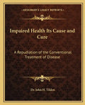 Impaired Health Its Cause and Cure: A Repudiation of the Conventional Treatment of Disease - Paperback